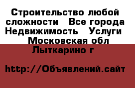 Строительство любой сложности - Все города Недвижимость » Услуги   . Московская обл.,Лыткарино г.
